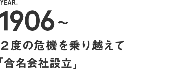 1906～　２度の危機を乗り越えて【合名会社設立】