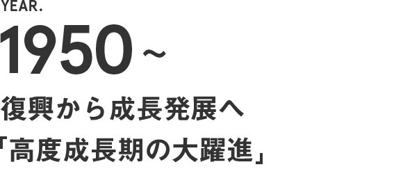 1950～　復興から成長発展へ【高度成長期の大躍進】