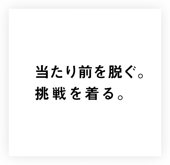 当たり前を脱ぐ。挑戦を着る。