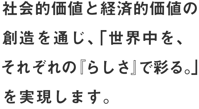 社会的価値と経済的価値の創造を通じ、「世界中を、それぞれの『らしさ』で彩る。」を実現します。